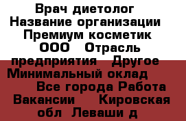 Врач-диетолог › Название организации ­ Премиум косметик, ООО › Отрасль предприятия ­ Другое › Минимальный оклад ­ 40 000 - Все города Работа » Вакансии   . Кировская обл.,Леваши д.